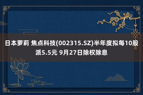 日本萝莉 焦点科技(002315.SZ)半年度拟每10股派5.5元 9月27日除权除息