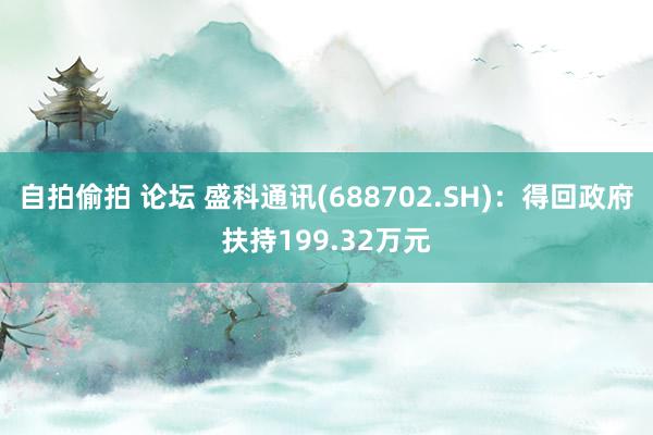 自拍偷拍 论坛 盛科通讯(688702.SH)：得回政府扶持199.32万元