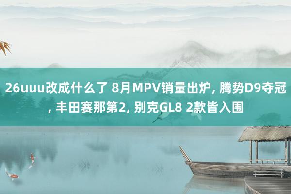 26uuu改成什么了 8月MPV销量出炉， 腾势D9夺冠， 丰田赛那第2， 别克GL8 2款皆入围