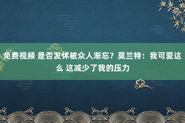 免费视频 是否发怵被众人渐忘？莫兰特：我可爱这么 这减少了我的压力