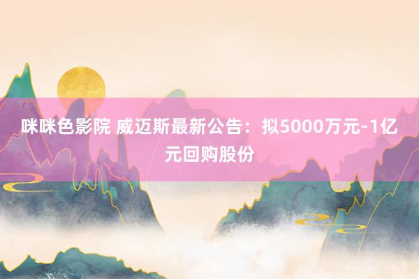 咪咪色影院 威迈斯最新公告：拟5000万元-1亿元回购股份