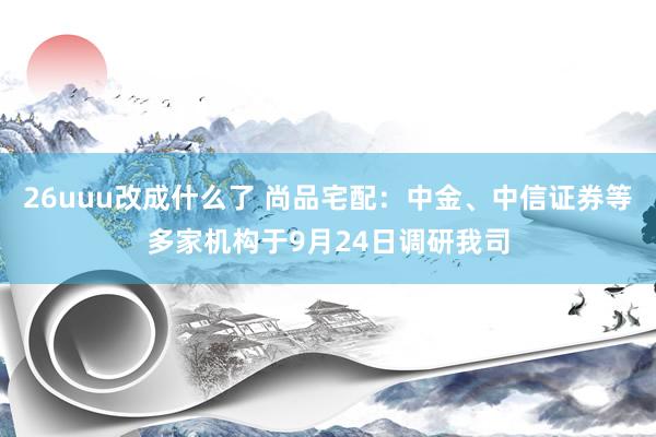 26uuu改成什么了 尚品宅配：中金、中信证券等多家机构于9月24日调研我司