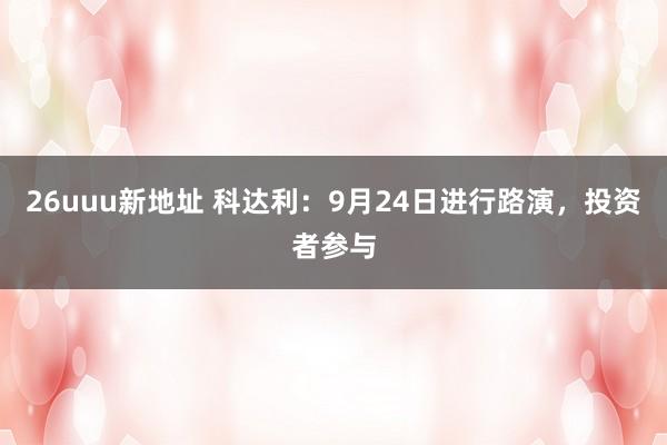 26uuu新地址 科达利：9月24日进行路演，投资者参与