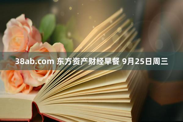 38ab.com 东方资产财经早餐 9月25日周三