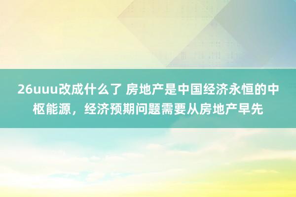 26uuu改成什么了 房地产是中国经济永恒的中枢能源，经济预期问题需要从房地产早先