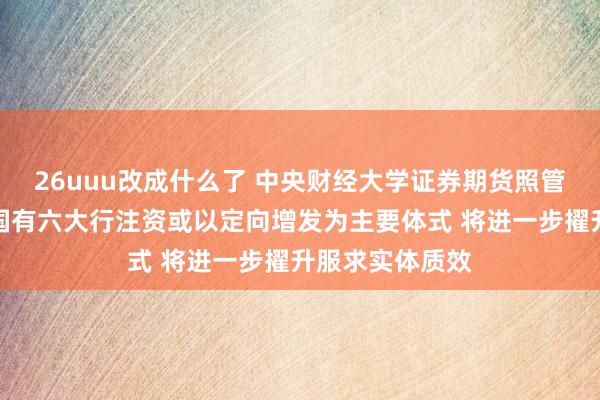 26uuu改成什么了 中央财经大学证券期货照管所杨海平：向国有六大行注资或以定向增发为主要体式 将进一步擢升服求实体质效