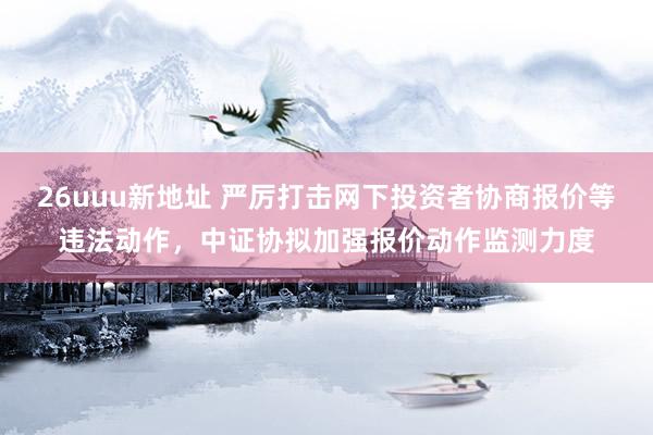 26uuu新地址 严厉打击网下投资者协商报价等违法动作，中证协拟加强报价动作监测力度