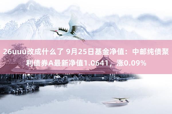 26uuu改成什么了 9月25日基金净值：中邮纯债聚利债券A最新净值1.0641，涨0.09%