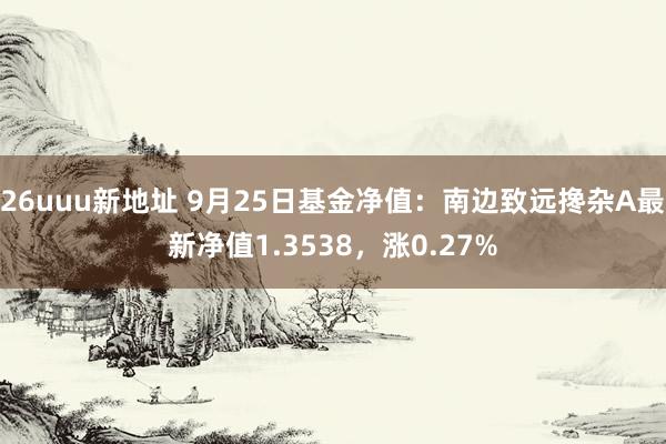 26uuu新地址 9月25日基金净值：南边致远搀杂A最新净值1.3538，涨0.27%