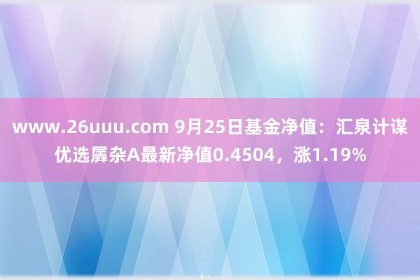 www.26uuu.com 9月25日基金净值：汇泉计谋优选羼杂A最新净值0.4504，涨1.19%