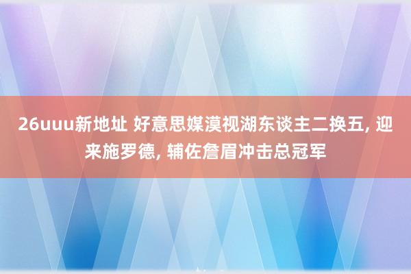 26uuu新地址 好意思媒漠视湖东谈主二换五， 迎来施罗德， 辅佐詹眉冲击总冠军