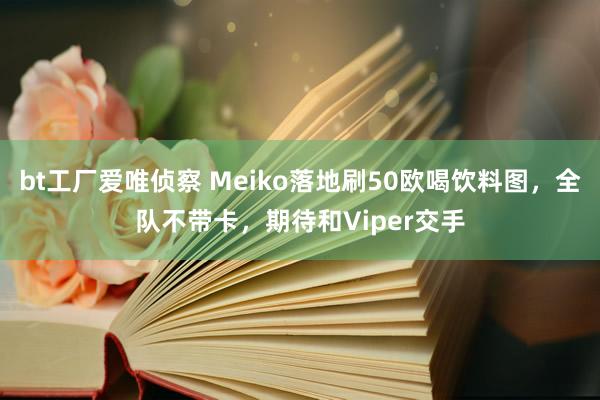 bt工厂爱唯侦察 Meiko落地刷50欧喝饮料图，全队不带卡，期待和Viper交手