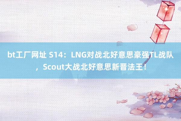 bt工厂网址 S14：LNG对战北好意思豪强TL战队，Scout大战北好意思新晋法王！