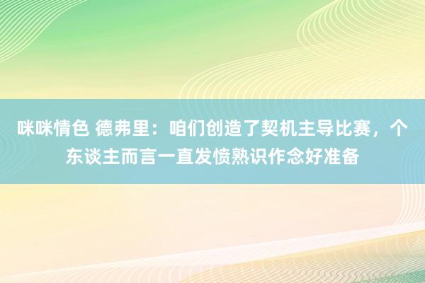 咪咪情色 德弗里：咱们创造了契机主导比赛，个东谈主而言一直发愤熟识作念好准备