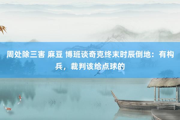 周处除三害 麻豆 博班谈奇克终末时辰倒地：有构兵，裁判该给点球的