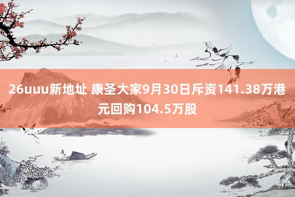 26uuu新地址 康圣大家9月30日斥资141.38万港元回购104.5万股