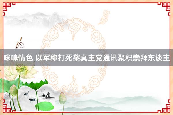 咪咪情色 以军称打死黎真主党通讯聚积崇拜东谈主