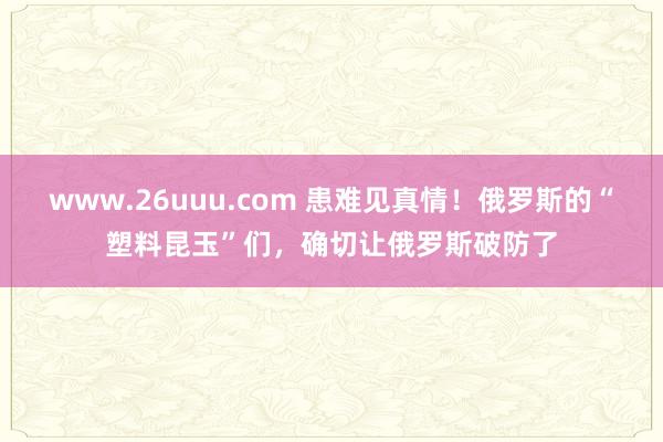 www.26uuu.com 患难见真情！俄罗斯的“塑料昆玉”们，确切让俄罗斯破防了