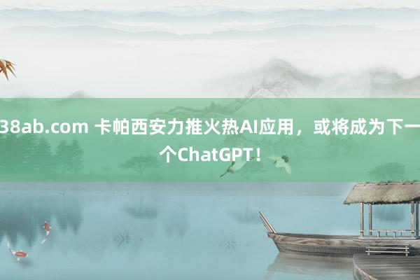 38ab.com 卡帕西安力推火热AI应用，或将成为下一个ChatGPT！