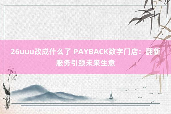 26uuu改成什么了 PAYBACK数字门店：翻新服务引颈未来生意