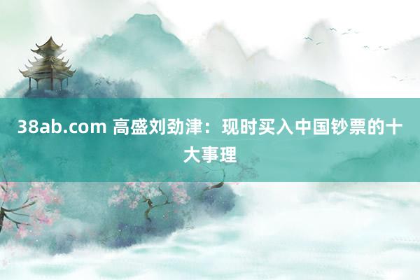 38ab.com 高盛刘劲津：现时买入中国钞票的十大事理