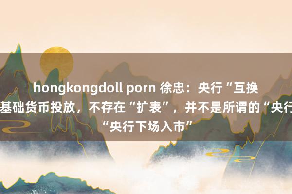 hongkongdoll porn 徐忠：央行“互换便利”莫得基础货币投放，不存在“扩表”，并不是所谓的“央行下场入市”