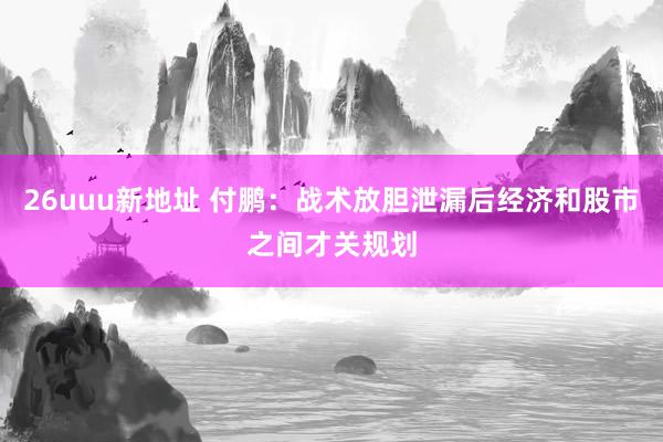 26uuu新地址 付鹏：战术放胆泄漏后经济和股市之间才关规划