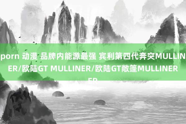 porn 动漫 品牌内能源最强 宾利第四代奔突MULLINER/欧陆GT MULLINER/欧陆GT敞篷MULLINER