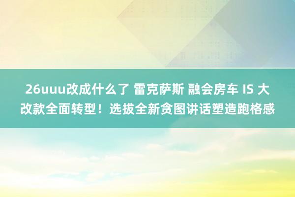 26uuu改成什么了 雷克萨斯 融会房车 IS 大改款全面转型！选拔全新贪图讲话塑造跑格感