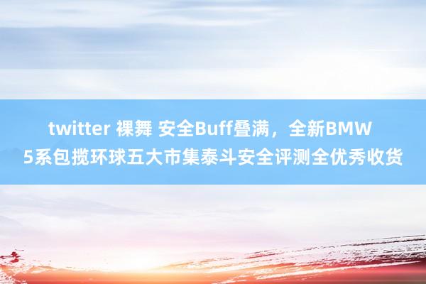 twitter 裸舞 安全Buff叠满，全新BMW 5系包揽环球五大市集泰斗安全评测全优秀收货