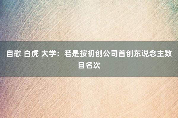 自慰 白虎 大学：若是按初创公司首创东说念主数目名次