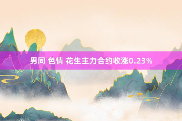 男同 色情 花生主力合约收涨0.23%