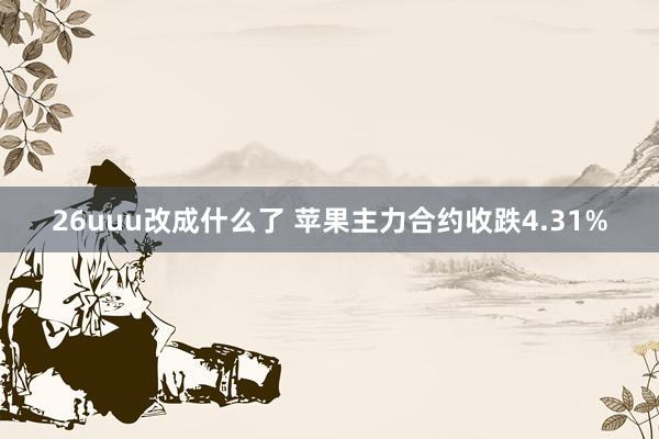 26uuu改成什么了 苹果主力合约收跌4.31%