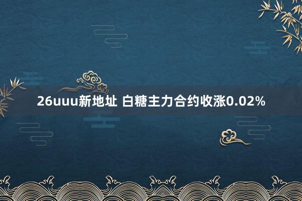 26uuu新地址 白糖主力合约收涨0.02%