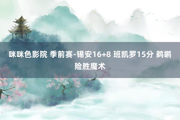 咪咪色影院 季前赛-锡安16+8 班凯罗15分 鹈鹕险胜魔术