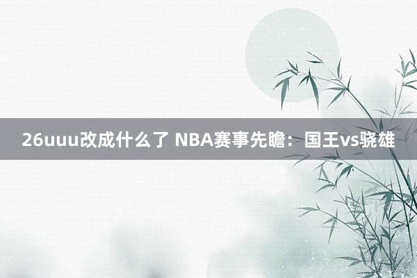 26uuu改成什么了 NBA赛事先瞻：国王vs骁雄