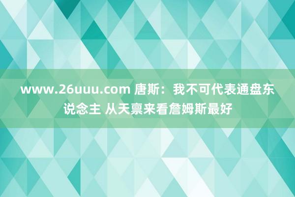 www.26uuu.com 唐斯：我不可代表通盘东说念主 从天禀来看詹姆斯最好