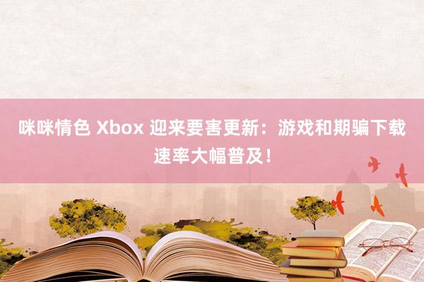 咪咪情色 Xbox 迎来要害更新：游戏和期骗下载速率大幅普及！