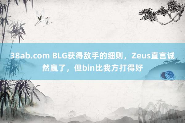 38ab.com BLG获得敌手的细则，Zeus直言诚然赢了，但bin比我方打得好