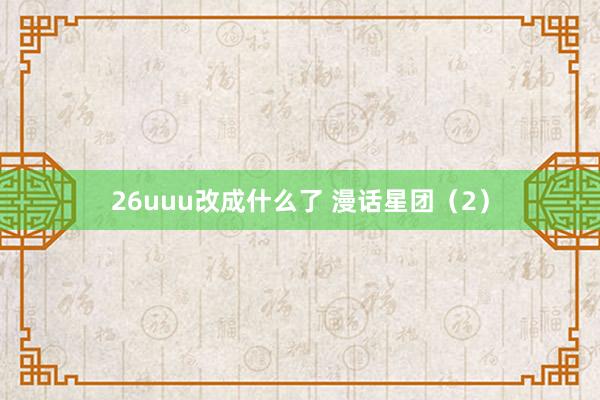 26uuu改成什么了 漫话星团（2）