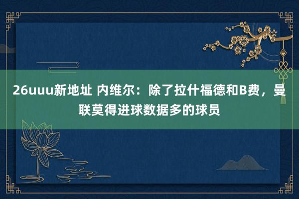 26uuu新地址 内维尔：除了拉什福德和B费，曼联莫得进球数据多的球员