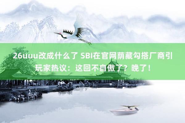 26uuu改成什么了 SBI在官网荫藏勾搭厂商引玩家热议：这回不自傲了？晚了！