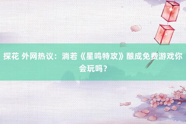 探花 外网热议：淌若《星鸣特攻》酿成免费游戏你会玩吗？