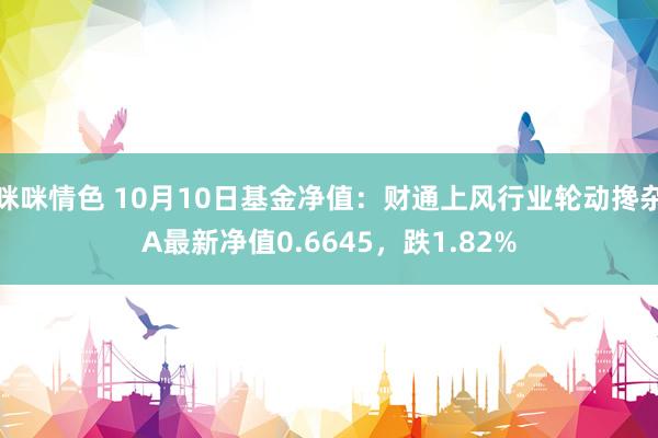 咪咪情色 10月10日基金净值：财通上风行业轮动搀杂A最新净值0.6645，跌1.82%