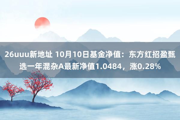 26uuu新地址 10月10日基金净值：东方红招盈甄选一年混杂A最新净值1.0484，涨0.28%