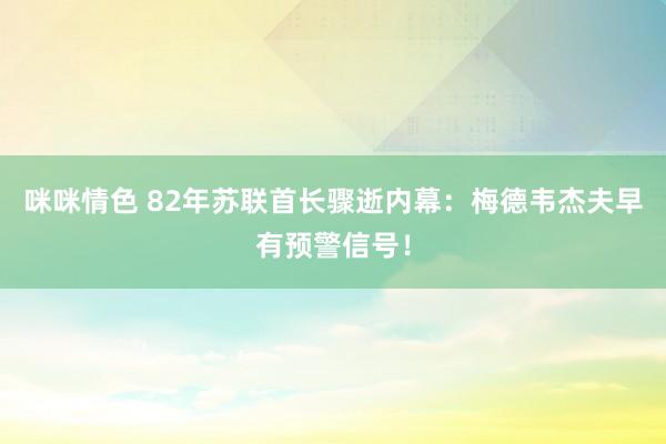 咪咪情色 82年苏联首长骤逝内幕：梅德韦杰夫早有预警信号！