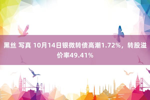 黑丝 写真 10月14日银微转债高潮1.72%，转股溢价率49.41%