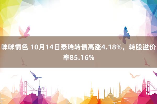 咪咪情色 10月14日泰瑞转债高涨4.18%，转股溢价率85.16%