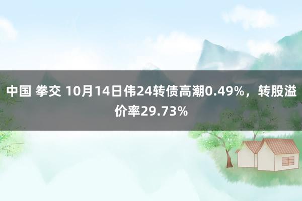 中国 拳交 10月14日伟24转债高潮0.49%，转股溢价率29.73%