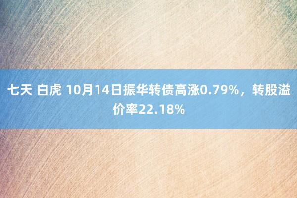 七天 白虎 10月14日振华转债高涨0.79%，转股溢价率22.18%